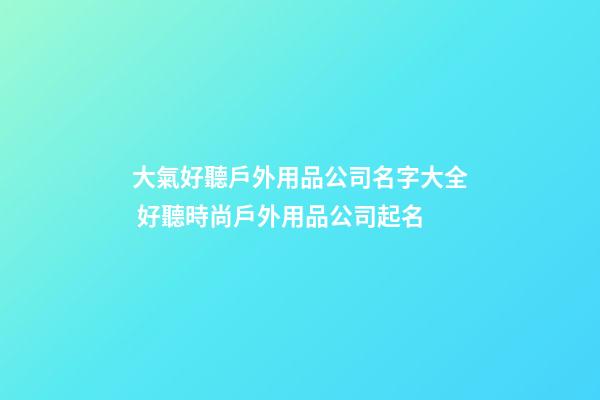 大氣好聽戶外用品公司名字大全 好聽時尚戶外用品公司起名